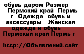 обувь даром Размер: 37 - Пермский край, Пермь г. Одежда, обувь и аксессуары » Женская одежда и обувь   . Пермский край,Пермь г.